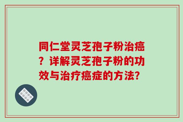 同仁堂灵芝孢子粉治癌？详解灵芝孢子粉的功效与治疗癌症的方法？