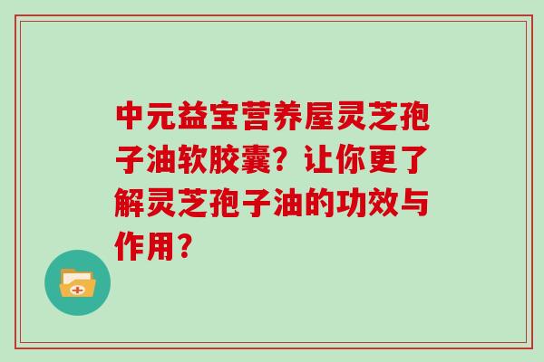 中元益宝营养屋灵芝孢子油软胶囊？让你更了解灵芝孢子油的功效与作用？