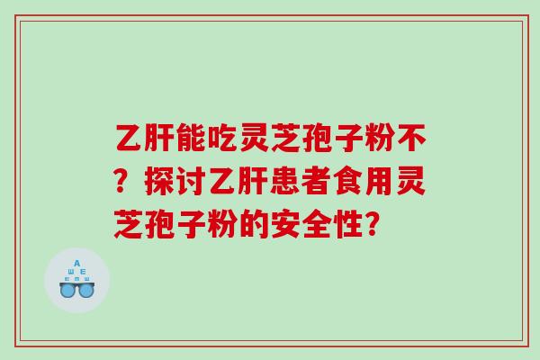 乙肝能吃灵芝孢子粉不？探讨乙肝患者食用灵芝孢子粉的安全性？
