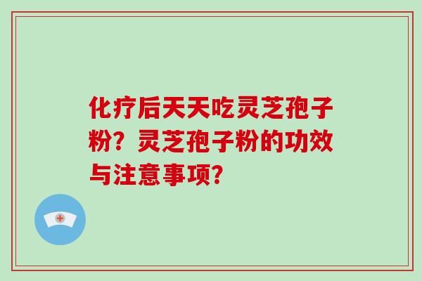 后天天吃灵芝孢子粉？灵芝孢子粉的功效与注意事项？
