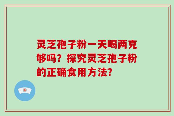 灵芝孢子粉一天喝两克够吗？探究灵芝孢子粉的正确食用方法？