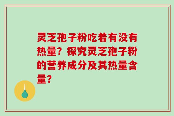 灵芝孢子粉吃着有没有热量？探究灵芝孢子粉的营养成分及其热量含量？
