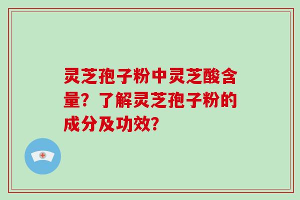 灵芝孢子粉中灵芝酸含量？了解灵芝孢子粉的成分及功效？