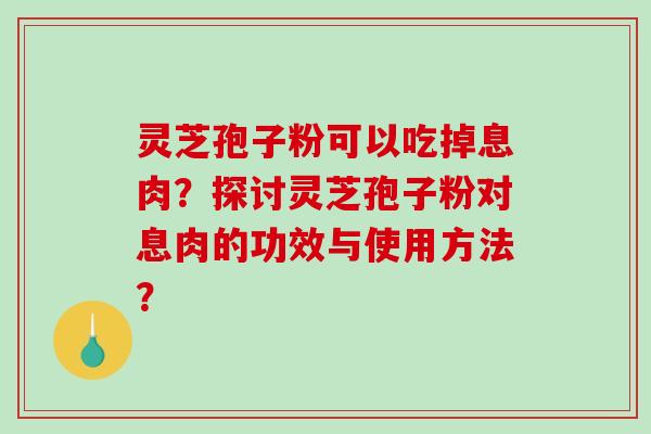 灵芝孢子粉可以吃掉息肉？探讨灵芝孢子粉对息肉的功效与使用方法？