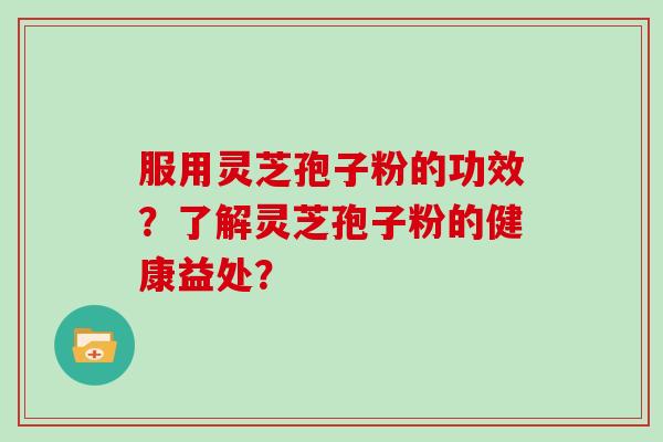 服用灵芝孢子粉的功效？了解灵芝孢子粉的健康益处？
