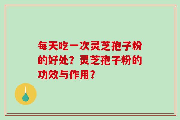 每天吃一次灵芝孢子粉的好处？灵芝孢子粉的功效与作用？