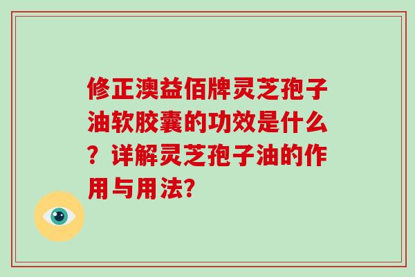 修正澳益佰牌灵芝孢子油软胶囊的功效是什么？详解灵芝孢子油的作用与用法？