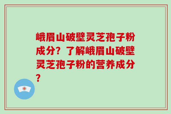 峨眉山破壁灵芝孢子粉成分？了解峨眉山破壁灵芝孢子粉的营养成分？