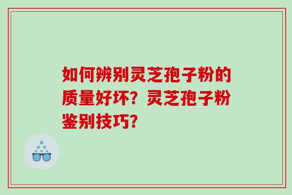 如何辨别灵芝孢子粉的质量好坏？灵芝孢子粉鉴别技巧？