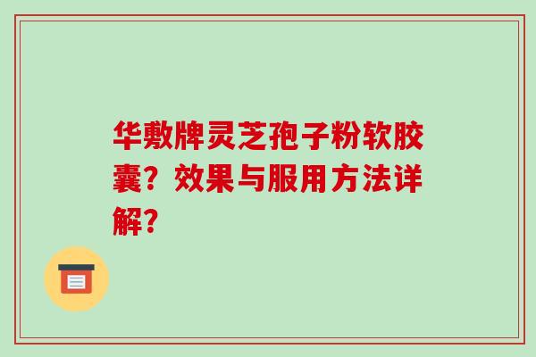 华敷牌灵芝孢子粉软胶囊？效果与服用方法详解？