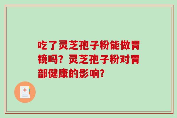 吃了灵芝孢子粉能做胃镜吗？灵芝孢子粉对胃部健康的影响？
