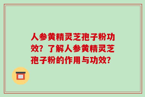 人参黄精灵芝孢子粉功效？了解人参黄精灵芝孢子粉的作用与功效？