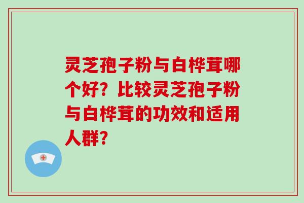 灵芝孢子粉与白桦茸哪个好？比较灵芝孢子粉与白桦茸的功效和适用人群？
