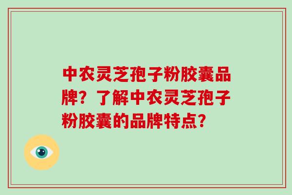 中农灵芝孢子粉胶囊品牌？了解中农灵芝孢子粉胶囊的品牌特点？