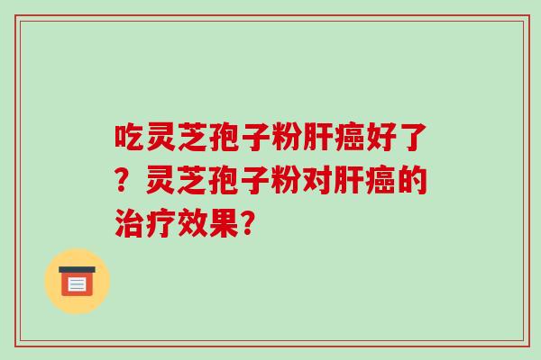 吃灵芝孢子粉肝癌好了？灵芝孢子粉对肝癌的治疗效果？