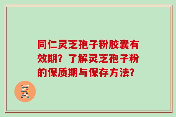 同仁灵芝孢子粉胶囊有效期？了解灵芝孢子粉的保质期与保存方法？