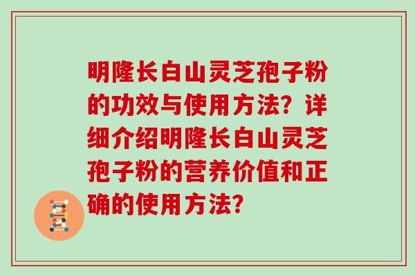 明隆长白山灵芝孢子粉的功效与使用方法？详细介绍明隆长白山灵芝孢子粉的营养价值和正确的使用方法？