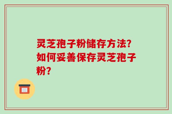 灵芝孢子粉储存方法？如何妥善保存灵芝孢子粉？