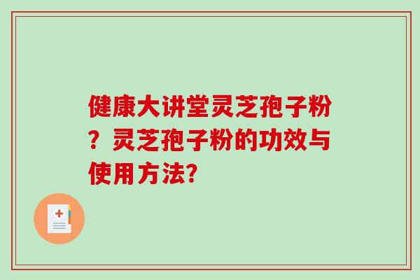 健康大讲堂灵芝孢子粉？灵芝孢子粉的功效与使用方法？