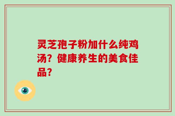 灵芝孢子粉加什么纯鸡汤？健康养生的美食佳品？