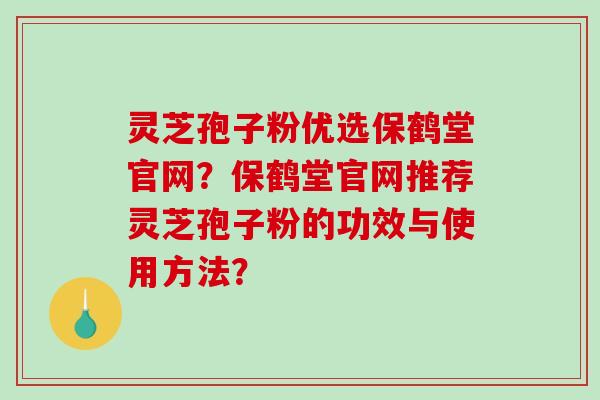 灵芝孢子粉优选保鹤堂官网？保鹤堂官网推荐灵芝孢子粉的功效与使用方法？