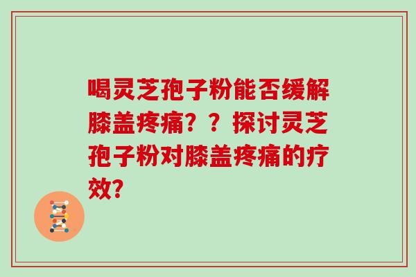 喝灵芝孢子粉能否缓解膝盖疼痛？？探讨灵芝孢子粉对膝盖疼痛的疗效？