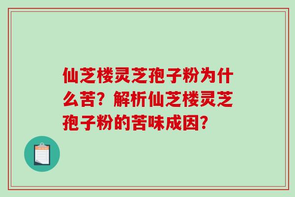 仙芝楼灵芝孢子粉为什么苦？解析仙芝楼灵芝孢子粉的苦味成因？
