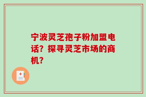 宁波灵芝孢子粉加盟电话？探寻灵芝市场的商机？