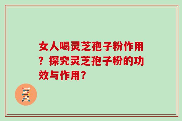 女人喝灵芝孢子粉作用？探究灵芝孢子粉的功效与作用？