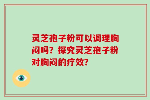 灵芝孢子粉可以调理胸闷吗？探究灵芝孢子粉对胸闷的疗效？