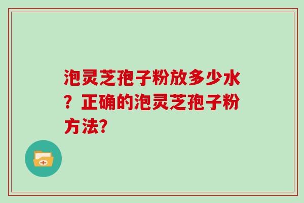 泡灵芝孢子粉放多少水？正确的泡灵芝孢子粉方法？