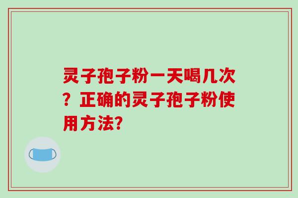 灵子孢子粉一天喝几次？正确的灵子孢子粉使用方法？