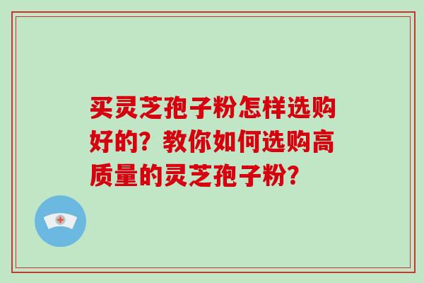 买灵芝孢子粉怎样选购好的？教你如何选购高质量的灵芝孢子粉？