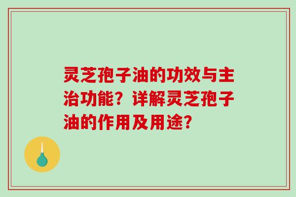灵芝孢子油的功效与主功能？详解灵芝孢子油的作用及用途？
