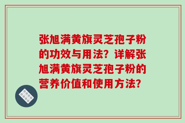 张旭满黄旗灵芝孢子粉的功效与用法？详解张旭满黄旗灵芝孢子粉的营养价值和使用方法？