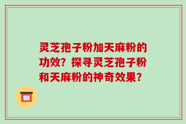 灵芝孢子粉加天麻粉的功效？探寻灵芝孢子粉和天麻粉的神奇效果？