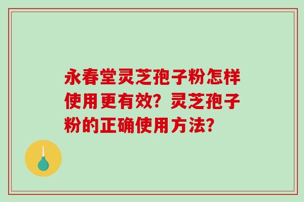 永春堂灵芝孢子粉怎样使用更有效？灵芝孢子粉的正确使用方法？