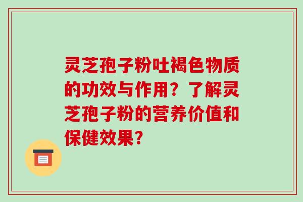 灵芝孢子粉吐褐色物质的功效与作用？了解灵芝孢子粉的营养价值和保健效果？