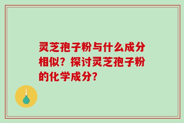 灵芝孢子粉与什么成分相似？探讨灵芝孢子粉的化学成分？