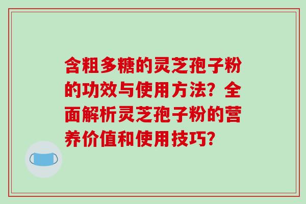 含粗多糖的灵芝孢子粉的功效与使用方法？全面解析灵芝孢子粉的营养价值和使用技巧？