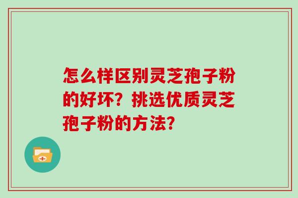 怎么样区别灵芝孢子粉的好坏？挑选优质灵芝孢子粉的方法？