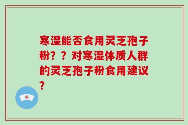寒湿能否食用灵芝孢子粉？？对寒湿体质人群的灵芝孢子粉食用建议？