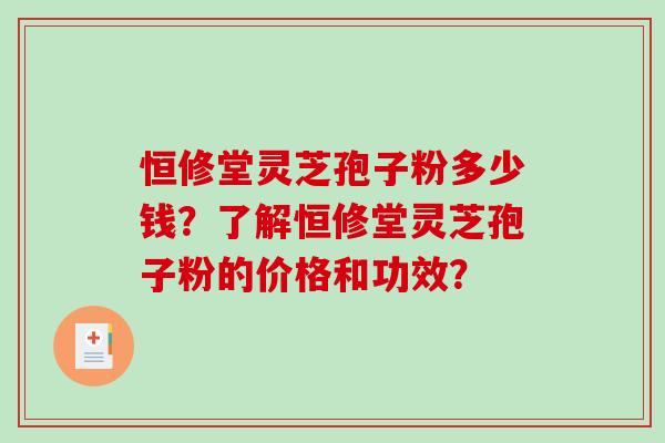 恒修堂灵芝孢子粉多少钱？了解恒修堂灵芝孢子粉的价格和功效？