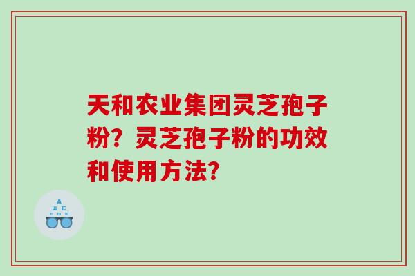 天和农业集团灵芝孢子粉？灵芝孢子粉的功效和使用方法？