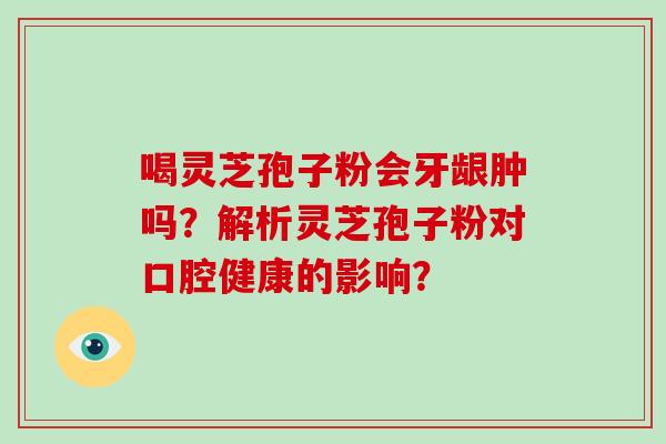 喝灵芝孢子粉会牙龈肿吗？解析灵芝孢子粉对口腔健康的影响？