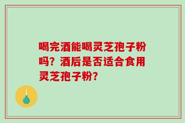 喝完酒能喝灵芝孢子粉吗？酒后是否适合食用灵芝孢子粉？