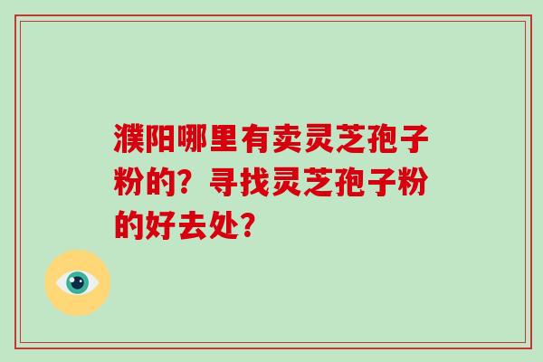 濮阳哪里有卖灵芝孢子粉的？寻找灵芝孢子粉的好去处？