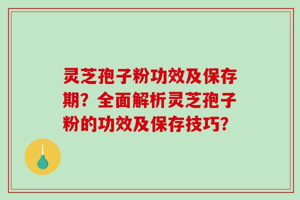 灵芝孢子粉功效及保存期？全面解析灵芝孢子粉的功效及保存技巧？