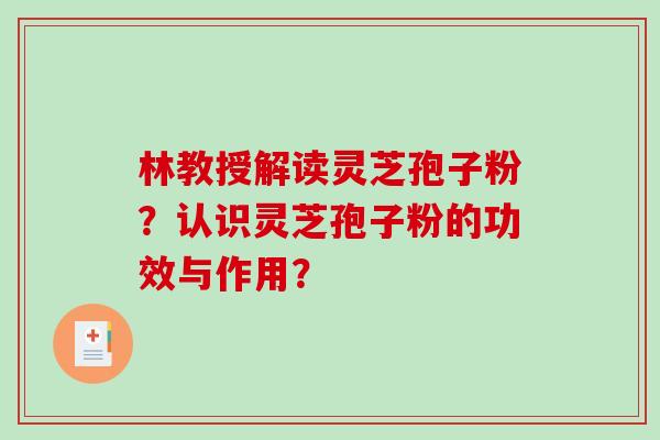林教授解读灵芝孢子粉？认识灵芝孢子粉的功效与作用？