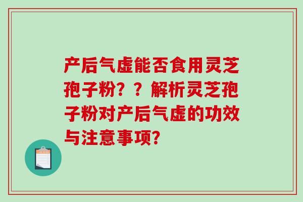 产后气虚能否食用灵芝孢子粉？？解析灵芝孢子粉对产后气虚的功效与注意事项？